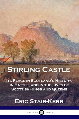 Stirling Castle: Its Place in Scotland's History, in Battle, and in the Lives of Scottish Kings and Queens - Eric Stair-kerr