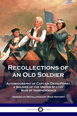 Recollections of an Old Soldier: Autobiography of Captain David Perry, a Soldier of the United States' War of Independence (American Revolutionary War - David Perry