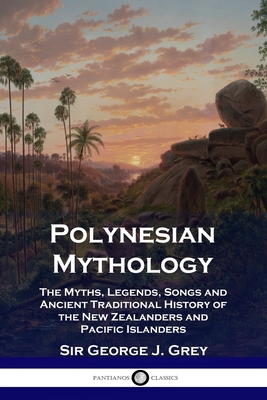 Polynesian Mythology: The Myths, Legends, Songs and Ancient Traditional History of the New Zealanders and Pacific Islanders - George J. Grey