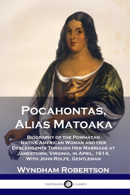 Pocahontas, Alias Matoaka: Biography of the Powhatan Native American Woman and Her Descendants Through Her Marriage at Jamestown, Virginia, in Ap - Wyndham Robertson
