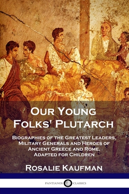 Our Young Folks' Plutarch: Biographies of the Greatest Leaders, Military Generals and Heroes of Ancient Greece and Rome, Adapted for Children - Rosalie Kaufman