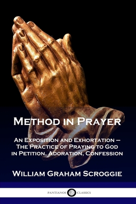 Method in Prayer: An Exposition and Exhortation - The Practice of Praying to God in Petition, Adoration, Confession - William Graham Scroggie