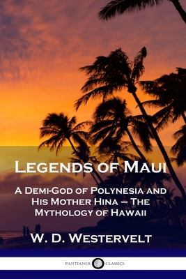 Legends of Maui: A Demi-God of Polynesia and His Mother Hina - The Mythology of Hawaii - W. D. Westervelt