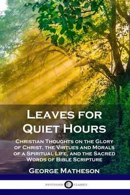 Leaves for Quiet Hours: Christian Thoughts on the Glory of Christ, the Virtues and Morals of a Spiritual Life, and the Sacred Words of Bible S - George Matheson