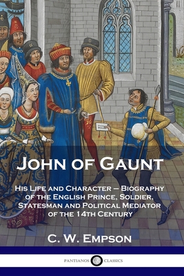 John of Gaunt: His Life and Character - Biography of the English Prince, Soldier, Statesman and Political Mediator of the 14th Centur - C. W. Empson