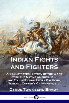 Indian Fights and Fighters: An Illustrated History of the Wars with the Native Americans - the Rough Riders, Little Big Horn, General Custer's Cam - Cyrus Townsend Brady