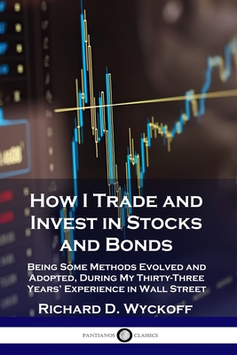 How I Trade and Invest in Stocks and Bonds: Being Some Methods Evolved and Adopted, During My Thirty-Three Years' Experience in Wall Street - Richard D. Wyckoff
