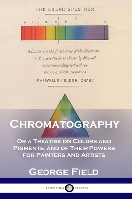 Chromatography: Or a Treatise on Colors and Pigments, and of Their Powers for Painters and Artists - George Field