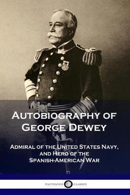 Autobiography of George Dewey: Admiral of the United States Navy, and Hero of the Spanish-American War - George Dewey