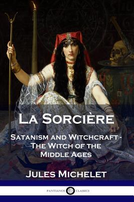 La Sorcière: Satanism and Witchcraft - The Witch of the Middle Ages - Jules Michelet
