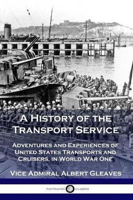 A History of the Transport Service: Adventures and Experiences of United States Transports and Cruisers, in World War One - Vice Admiral Albert Gleaves