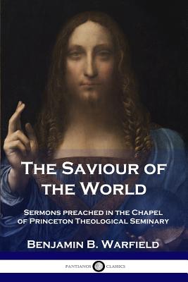 The Saviour of the World: Sermons preached in the Chapel of Princeton Theological Seminary - Benjamin B. Warfield