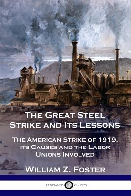 The Great Steel Strike and Its Lessons: The American Strike of 1919, its Causes and the Labor Unions Involved - William Z. Foster