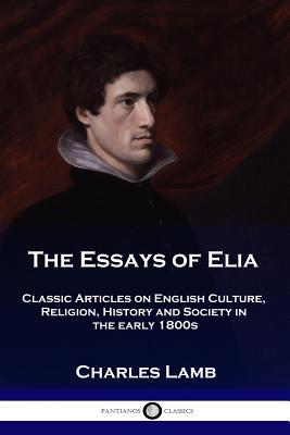The Essays of Elia: Classic Articles on English Culture, Religion, History and Society in the early 1800s - Charles Lamb