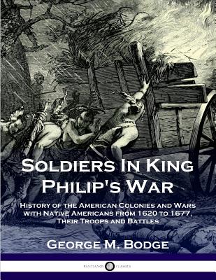 Soldiers in King Philip's War: History of the American Colonies and Wars with Native Americans from 1620 to 1677; Their Troops and Battles - George M. Bodge