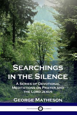 Searchings in the Silence: A Series of Devotional Meditations on Prayer and the Lord Jesus - George Matheson