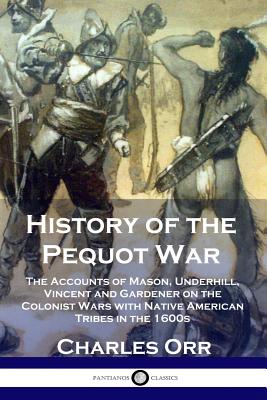 History of the Pequot War: The Accounts of Mason, Underhill, Vincent and Gardener on the Colonist Wars with Native American Tribes in the 1600s - Charles Orr