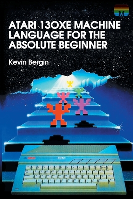 Atari 130XE Machine Language for the Absolute Beginner - Kevin Bergin