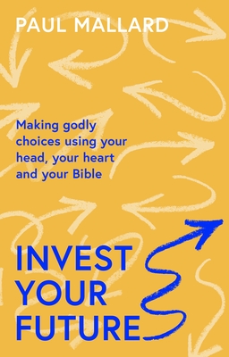 Invest Your Future: Making Godly Choices Using Your Head, Your Heart and Your Bible - Paul Mallard