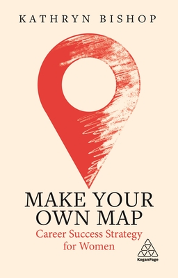 Make Your Own Map: Career Success Strategy for Women - Kathryn Bishop