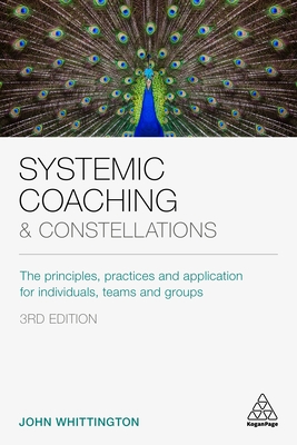 Systemic Coaching and Constellations: The Principles, Practices and Application for Individuals, Teams and Groups - John Whittington