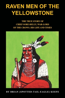 Raven Men of the Yellowstone: The true story of Chief Sore-Belly, war-lord of the crows - Brian L. Keefe