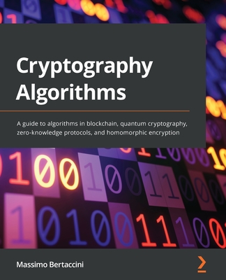 Cryptography Algorithms: A guide to algorithms in blockchain, quantum cryptography, zero-knowledge protocols, and homomorphic encryption - Massimo Bertaccini