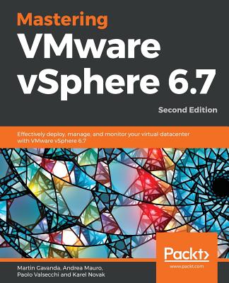 Mastering VMware vSphere 6.7 -Second Edition: Effectively deploy, manage, and monitor your virtual datacenter with VMware vSphere 6.7 - Martin Gavanda