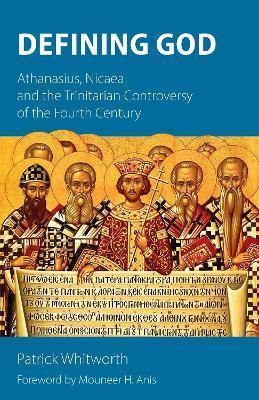Defining God: Athanasius, Nicaea and the Trinitarian Controversy of the Fourth Century - Patrick Whitworth