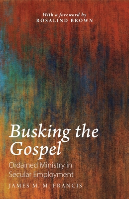Busking the Gospel: Ordained Ministry in Secular Employment - James M. M. Francis