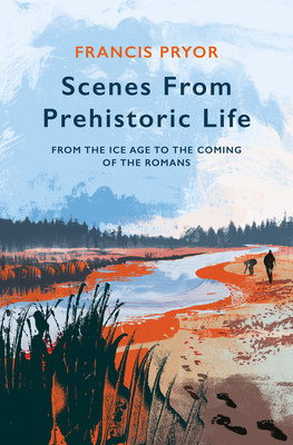 Scenes from Prehistoric Life: From the Ice Age to the Coming of the Romans - Francis Pryor