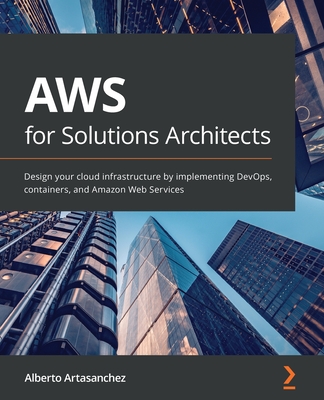 AWS for Solutions Architects: Design your cloud infrastructure by implementing DevOps, containers, and Amazon Web Services - Alberto Artasanchez