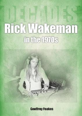 Rick Wakeman in the 1970s: Decades - Geoffrey Feakes