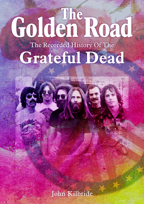 The Golden Road:: The Recorded History of the Grateful Dead - John Kilbride