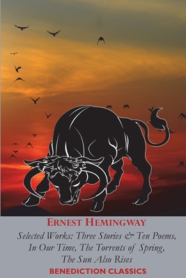 Ernest Hemingway: Selected Works: Three Stories & Ten Poems, In Our Time, The Torrents of Spring, The Sun Also Rises - Ernest Hemingway
