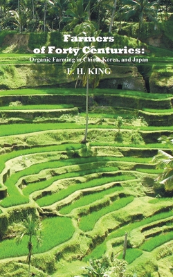 Farmers of Forty Centuries: Permanent Organic Farming in China, Korea, and Japan - F. H. King