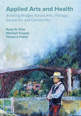Applied Arts and Health: Building Bridges across Arts, Therapy, Health, Education, and Community - Ross W. Prior