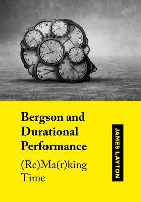 Bergson and Durational Performance: (Re)Ma(r)king Time - James Layton