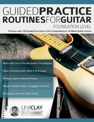 Guided Practice Routines For Guitar - Foundation Level: Practice with 125 Guided Exercises in this Comprehensive 10-Week Guitar Course - Levi Clay