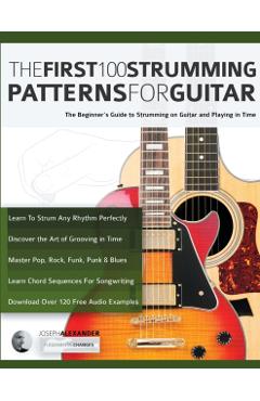 The First 100 Strumming Patterns for Guitar: The Beginner's Guide to Strumming on Guitar and Playing in Time - Joseph Alexander