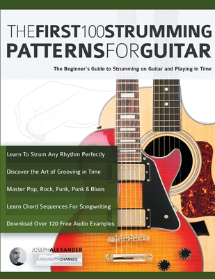 The First 100 Strumming Patterns for Guitar: The Beginner's Guide to Strumming on Guitar and Playing in Time - Joseph Alexander