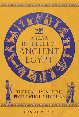 A Year in the Life of Ancient Egypt: The Real Lives of the People Who Lived There - Donald P. Ryan