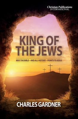 King of the Jews: Why the Bible - and all history - points to Jesus - Charles Gardner