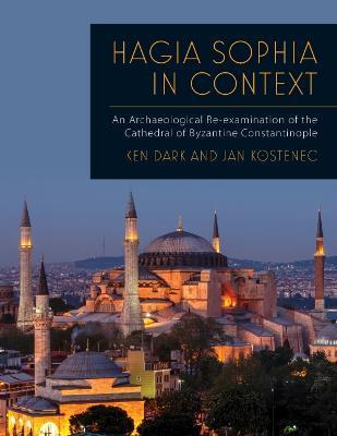 Hagia Sophia in Context: An Archaeological Re-Examination of the Cathedral of Byzantine Constantinople - Ken Dark