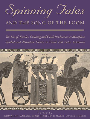 Spinning Fates and the Song of the Loom: The Use of Textiles, Clothing and Cloth Production as Metaphor, Symbol and Narrative Device in Greek and Lati - Giovanni Fanfani
