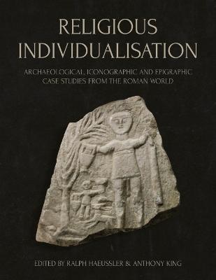 Religious Individualisation: Archaeological, Iconographic and Epigraphic Case Studies from the Roman World - Ralph Haeussler