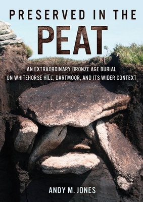 Preserved in the Peat: An Extraordinary Bronze Age Burial on Whitehorse Hill, Dartmoor, and Its Wider Context - Andy M. Jones