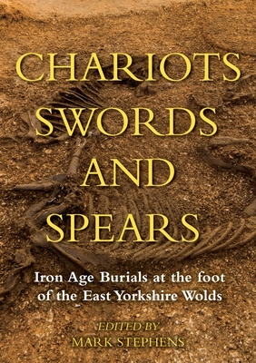 Chariots, Swords and Spears: Iron Age Burials at the Foot of the East Yorkshire Wolds - Mark Stephens