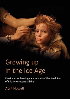 Growing Up in the Ice Age: Fossil and Archaeological Evidence of the Lived Lives of Plio-Pleistocene Children - April Nowell