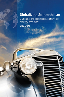 Globalizing Automobilism: Exuberance and the Emergence of Layered Mobility, 1900-1980 - Gijs Mom